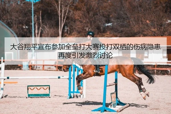 大谷翔平宣布参加全垒打大赛投打双栖的伤病隐患再度引发激烈讨论